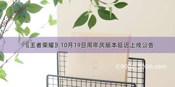 《王者荣耀》10月19日周年庆版本延迟上线公告