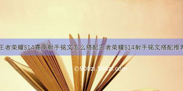 王者荣耀S14赛季射手铭文怎么搭配王者荣耀S14射手铭文搭配推荐