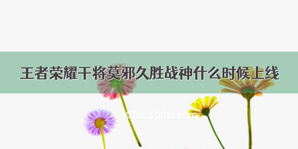 王者荣耀干将莫邪久胜战神什么时候上线