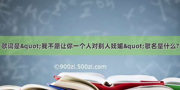 歌词是"我不愿让你一个人对别人妩媚"歌名是什么?