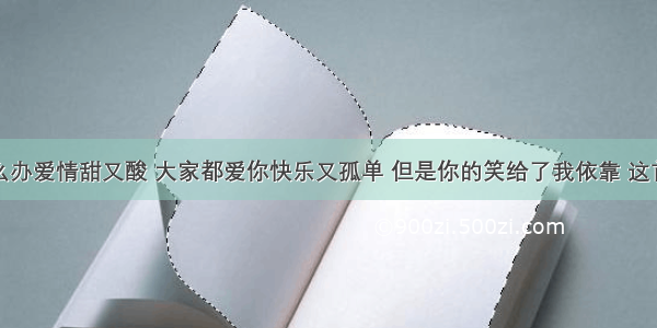 求歌词：怎么办爱情甜又酸 大家都爱你快乐又孤单 但是你的笑给了我依靠 这首歌叫什么呀