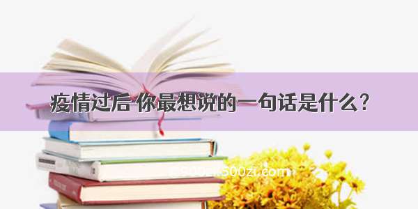 疫情过后 你最想说的一句话是什么？