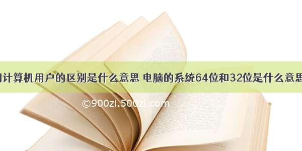 不同计算机用户的区别是什么意思 电脑的系统64位和32位是什么意思呢?