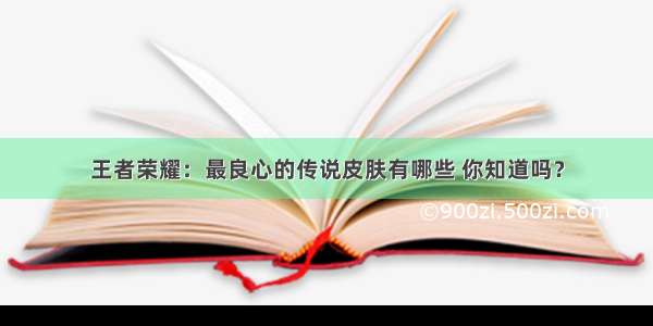 王者荣耀：最良心的传说皮肤有哪些 你知道吗？