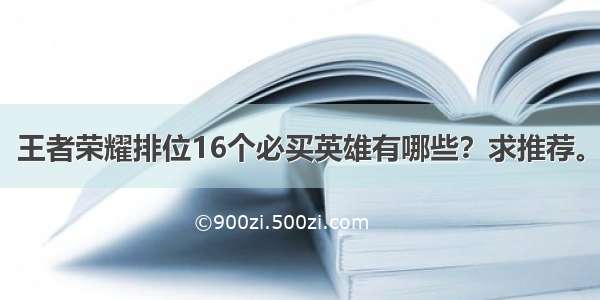 王者荣耀排位16个必买英雄有哪些？求推荐。