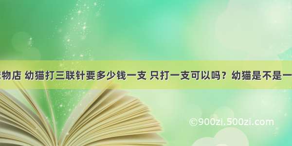 在广州的宠物店 幼猫打三联针要多少钱一支 只打一支可以吗？幼猫是不是一定要打狂犬