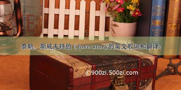 泰勒。斯威夫特的《love story的英文歌词和翻译！