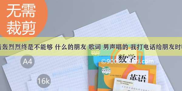 人生只有轰轰烈烈终是不能够 什么的朋友 歌词 男声唱的 我打电话给朋友时听到的彩铃