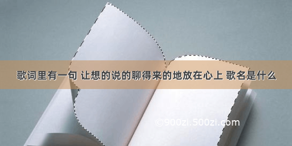 歌词里有一句 让想的说的聊得来的地放在心上 歌名是什么