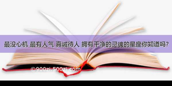 最没心机 最有人气 真诚待人 拥有干净的灵魂的星座你知道吗？