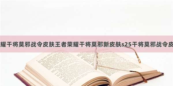 王者荣耀干将莫邪战令皮肤王者荣耀干将莫邪新皮肤s25干将莫邪战令皮肤展示