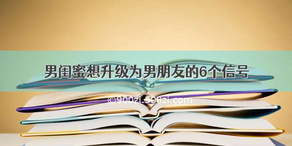 男闺蜜想升级为男朋友的6个信号