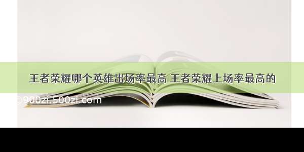 王者荣耀哪个英雄出场率最高 王者荣耀上场率最高的