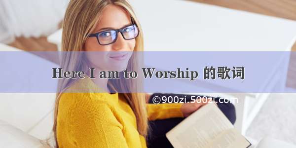 Here I am to Worship 的歌词