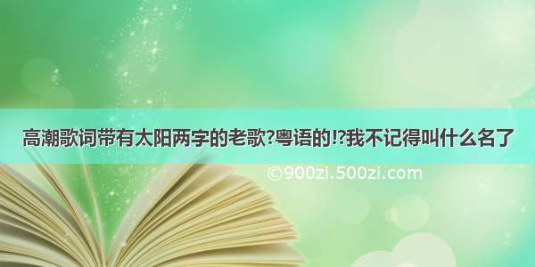 高潮歌词带有太阳两字的老歌?粤语的!?我不记得叫什么名了