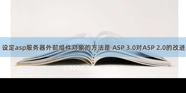 设定asp服务器外部组件对象的方法是 ASP 3.0对ASP 2.0的改进