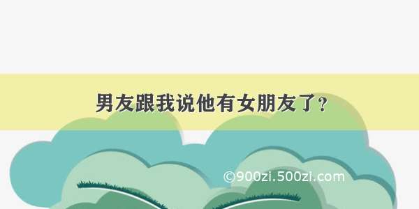 男友跟我说他有女朋友了？