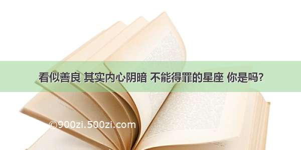 看似善良 其实内心阴暗 不能得罪的星座 你是吗？