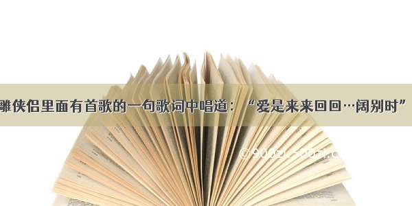 古天乐神雕侠侣里面有首歌的一句歌词中唱道：“爱是来来回回…阔别时”是什么歌