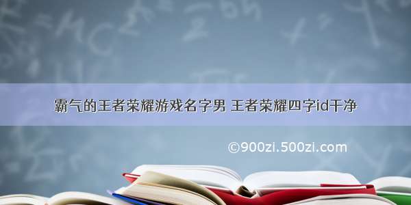 霸气的王者荣耀游戏名字男 王者荣耀四字id干净