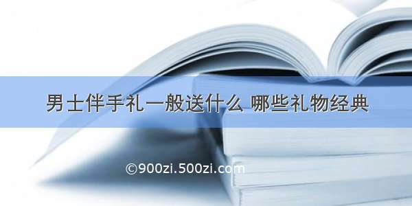 男士伴手礼一般送什么 哪些礼物经典