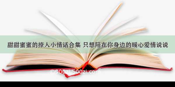 甜甜蜜蜜的撩人小情话合集 只想陪在你身边的暖心爱情说说