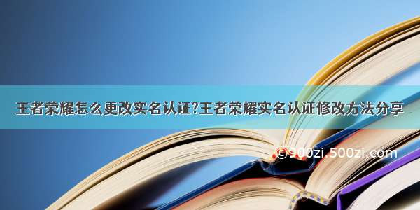 王者荣耀怎么更改实名认证?王者荣耀实名认证修改方法分享