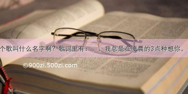 那个歌叫什么名字啊？歌词里有：。。我总是在凌晨的3点种想你。。。