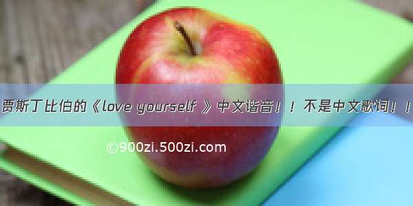 贾斯丁比伯的《love yourself 》中文谐音！！不是中文歌词！！