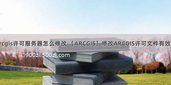 arcgis许可服务器怎么修改 【ARCGIS】修改ARCGIS许可文件有效期