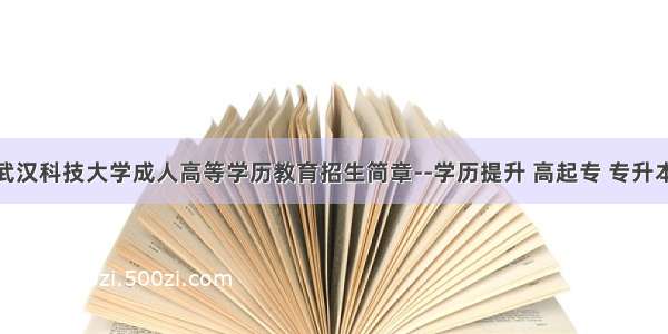 武汉科技大学成人高等学历教育招生简章--学历提升 高起专 专升本