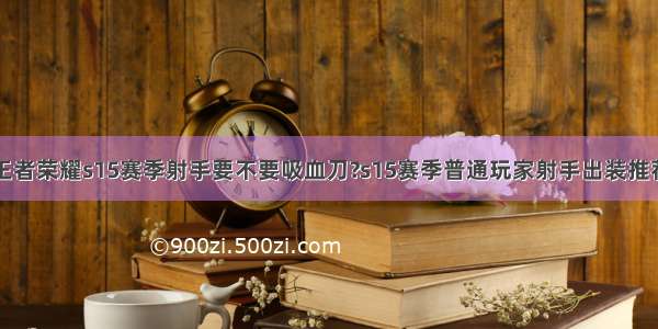 王者荣耀s15赛季射手要不要吸血刀?s15赛季普通玩家射手出装推荐