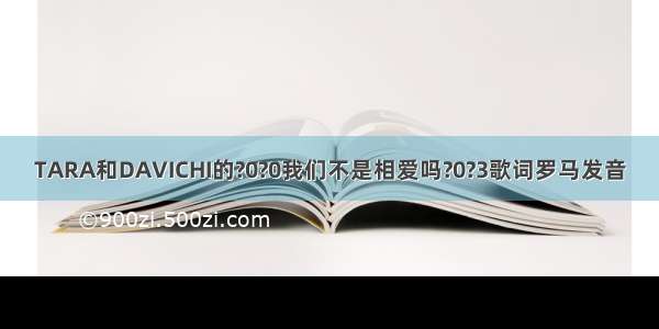 TARA和DAVICHI的?0?0我们不是相爱吗?0?3歌词罗马发音