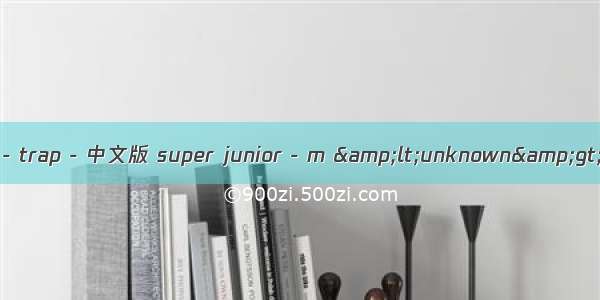henry - trap - 中文版 super junior - m &amp;lt;unknown&amp;gt;歌词