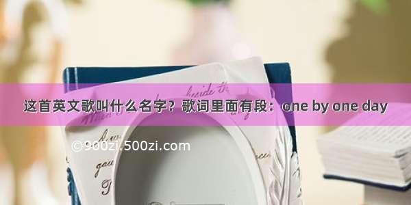 这首英文歌叫什么名字？歌词里面有段：one by one day