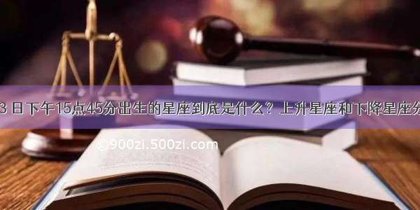 1996年8月23 日下午15点45分出生的星座到底是什么？上升星座和下降星座分别是什么意