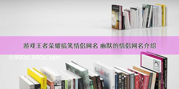 游戏王者荣耀搞笑情侣网名 幽默的情侣网名介绍