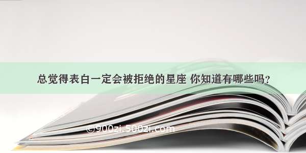 总觉得表白一定会被拒绝的星座 你知道有哪些吗？