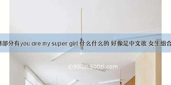 歌词高潮部分有you are my super girl 什么什么的 好像是中文歌 女生组合唱的吧