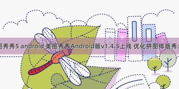 美图秀秀5 android 美图秀秀Android版v1.4.5上线 优化拼图排版秀北爱