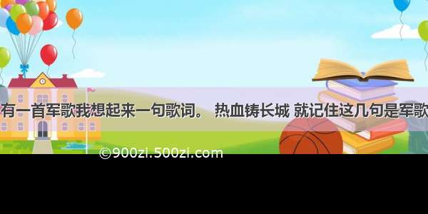 有一首军歌我想起来一句歌词。 热血铸长城 就记住这几句是军歌