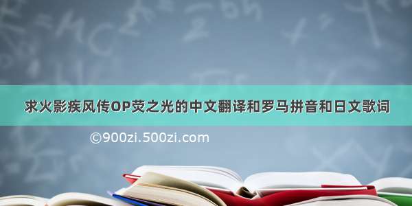 求火影疾风传OP荧之光的中文翻译和罗马拼音和日文歌词