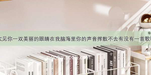 难以忘记初次见你一双美丽的眼睛在我脑海里你的声音挥散不去有没有一首歌歌词是这些句