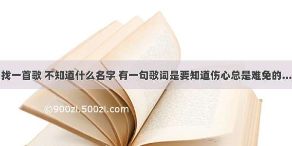 找一首歌 不知道什么名字 有一句歌词是要知道伤心总是难免的...