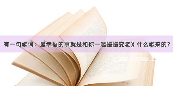 有一句歌词：最幸福的事就是和你一起慢慢变老》什么歌来的？