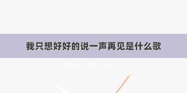 我只想好好的说一声再见是什么歌