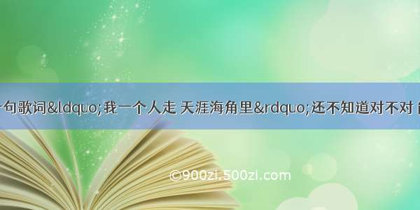 有一首歌只记得一句歌词“我一个人走 天涯海角里”还不知道对不对 能这首歌叫什么名