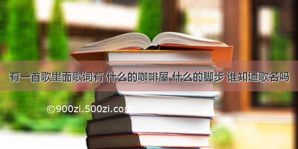 有一首歌里面歌词有 什么的咖啡屋 什么的脚步 谁知道歌名吗