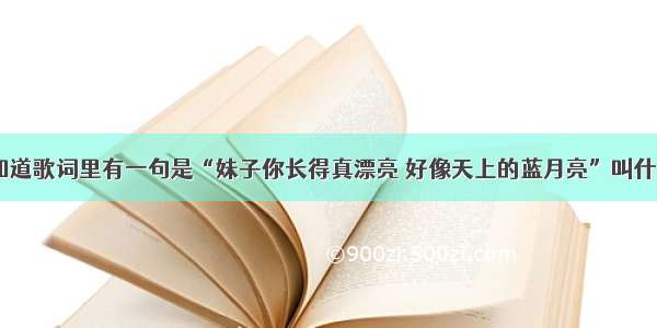 我想知道歌词里有一句是“妹子你长得真漂亮 好像天上的蓝月亮”叫什么名？