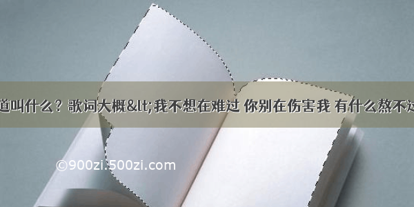 有一首歌不知道叫什么？歌词大概<我不想在难过 你别在伤害我 有什么熬不过>叫什么？